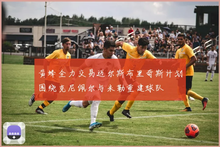 黄蜂全力交易迈尔斯布里奇斯计划围绕克尼佩尔与米勒重建球队