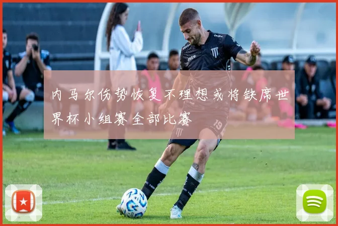 内马尔伤势恢复不理想或将缺席世界杯小组赛全部比赛