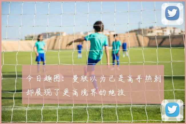 今日趣图：曼联以为已是高手热刺却展现了更高境界的绝技