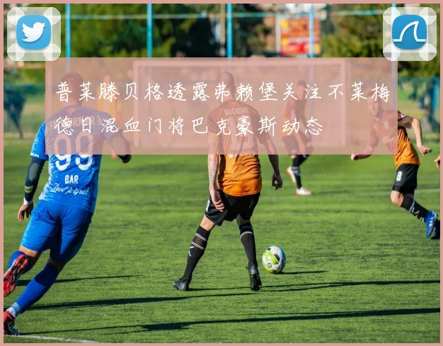 普莱滕贝格透露弗赖堡关注不莱梅德日混血门将巴克豪斯动态