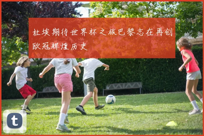 杜埃期待世界杯之旅巴黎志在再创欧冠辉煌历史