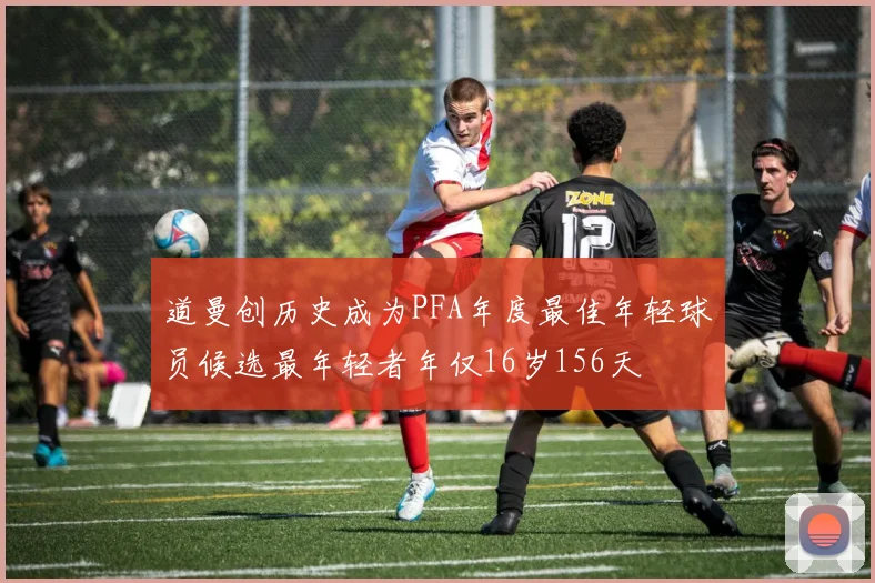 道曼创历史成为PFA年度最佳年轻球员候选最年轻者年仅16岁156天
