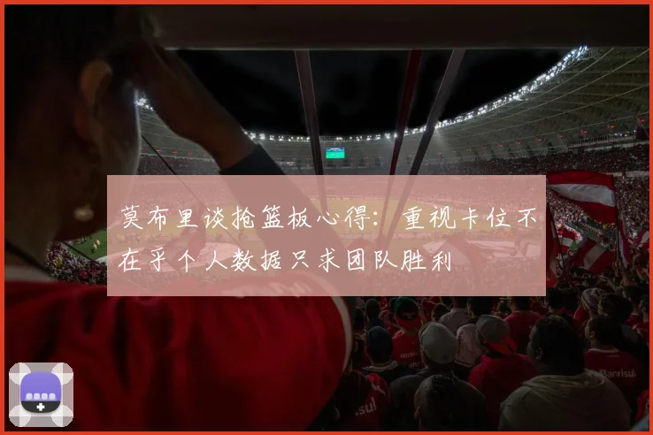 莫布里谈抢篮板心得：重视卡位不在乎个人数据只求团队胜利