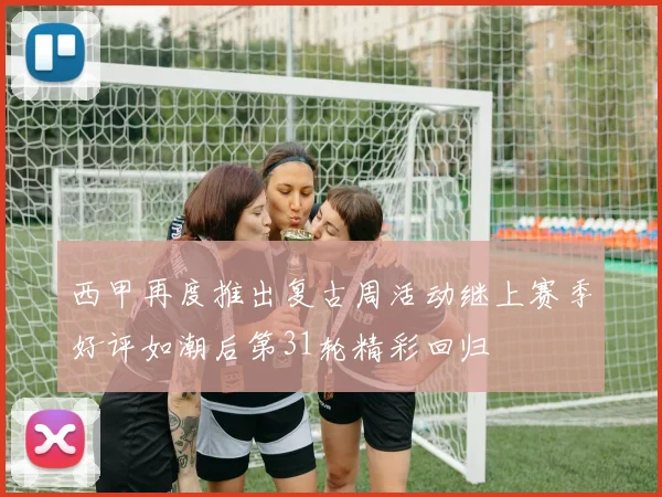 西甲再度推出复古周活动继上赛季好评如潮后第31轮精彩回归