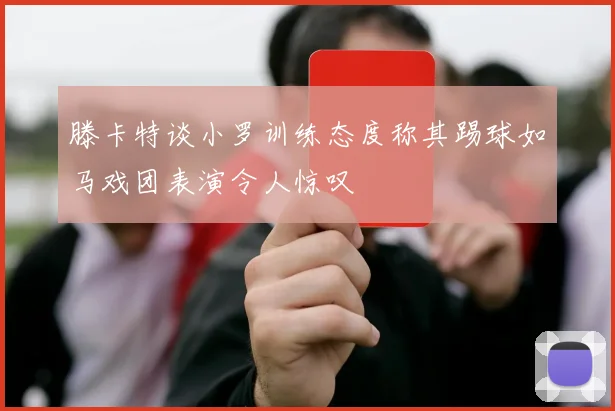 滕卡特谈小罗训练态度称其踢球如马戏团表演令人惊叹