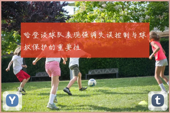 哈登谈球队表现强调失误控制与球权保护的重要性
