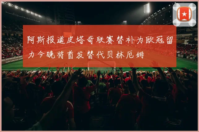 阿斯报道皮塔奇联赛替补为欧冠留力今晚将首发替代贝林厄姆