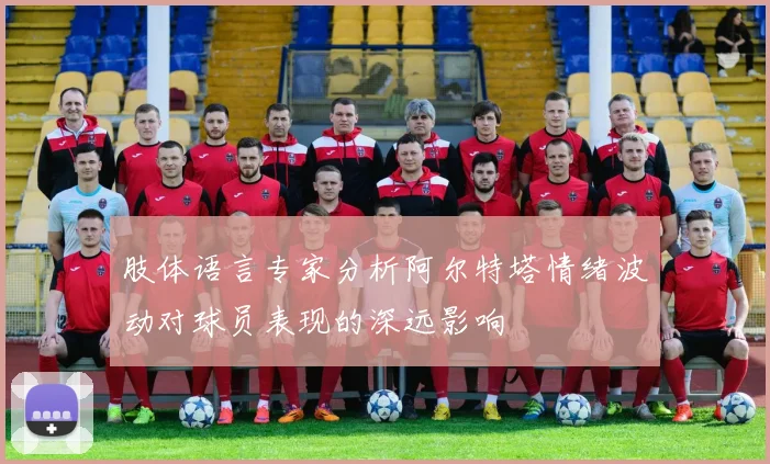 肢体语言专家分析阿尔特塔情绪波动对球员表现的深远影响