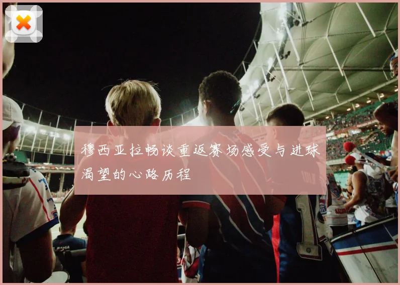 穆西亚拉畅谈重返赛场感受与进球渴望的心路历程
