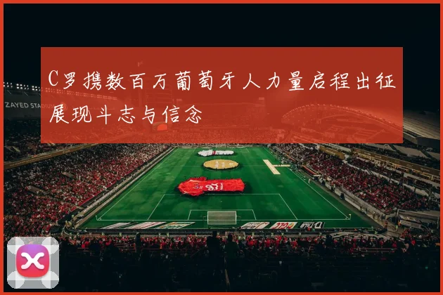 C罗携数百万葡萄牙人力量启程出征展现斗志与信念