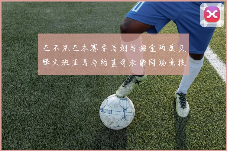 王不见王本赛季马刺与掘金两度交锋文班亚马与约基奇未能同场竞技