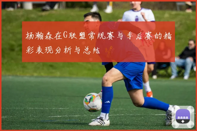 杨瀚森在G联盟常规赛与季后赛的精彩表现分析与总结