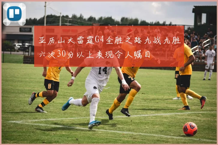 亚历山大雷霆G4全胜之路九战九胜六次30分以上表现令人瞩目