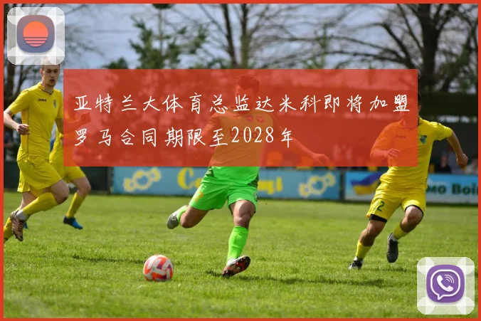 亚特兰大体育总监达米科即将加盟罗马合同期限至2028年