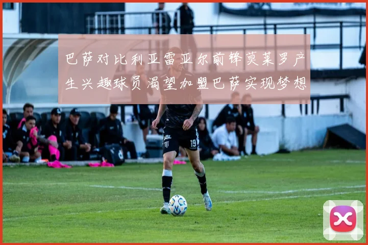 巴萨对比利亚雷亚尔前锋莫莱罗产生兴趣球员渴望加盟巴萨实现梦想
