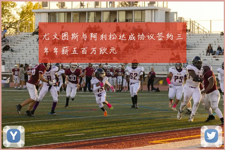 尤文图斯与阿利松达成协议签约三年年薪五百万欧元