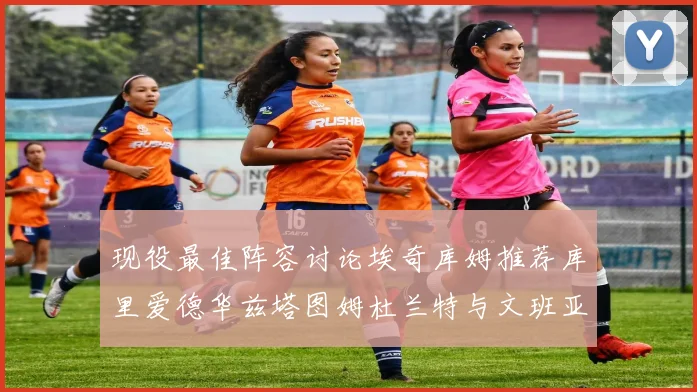 现役最佳阵容讨论埃奇库姆推荐库里爱德华兹塔图姆杜兰特与文班亚马