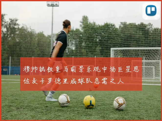 穆帅执教皇马前景乐观中场巨星恩佐麦卡罗德里成球队急需之人