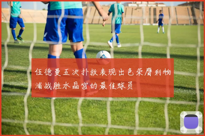 伍德曼五次扑救表现出色荣膺利物浦战胜水晶宫的最佳球员