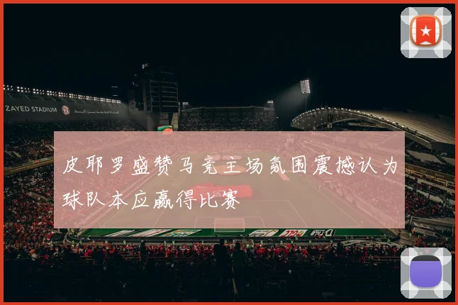 皮耶罗盛赞马竞主场氛围震撼认为球队本应赢得比赛